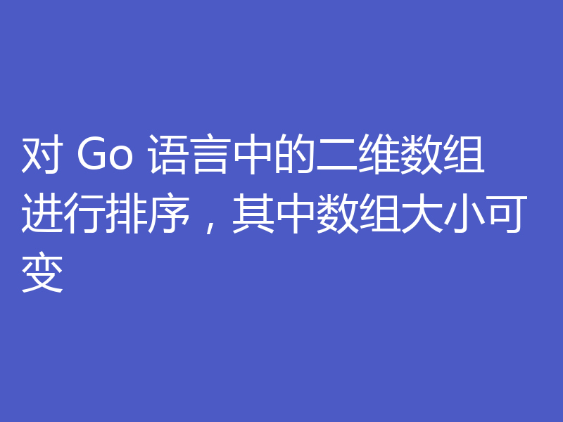 对 Go 语言中的二维数组进行排序，其中数组大小可变