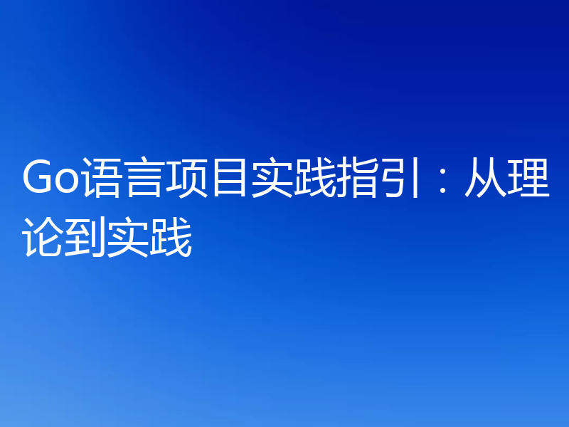 Go语言项目实践指引:从理论到实践
