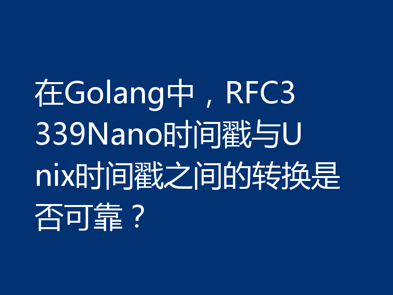 在Golang中,RFC3339Nano时间戳与Unix时间戳之间的转换是否可靠?