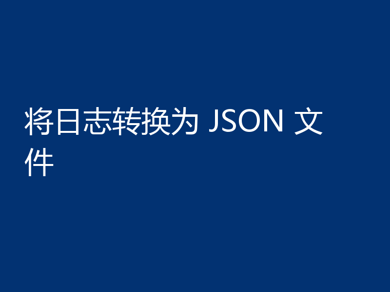 将日志转换为 JSON 文件