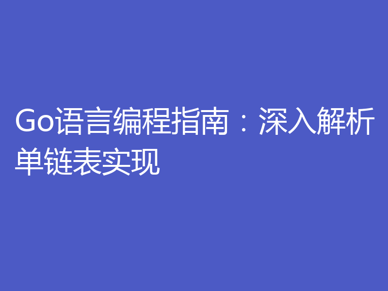 Go语言编程指南:深入解析单链表实现