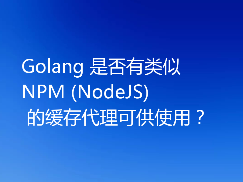 Golang 是否有类似 NPM (NodeJS) 的缓存代理可供使用?