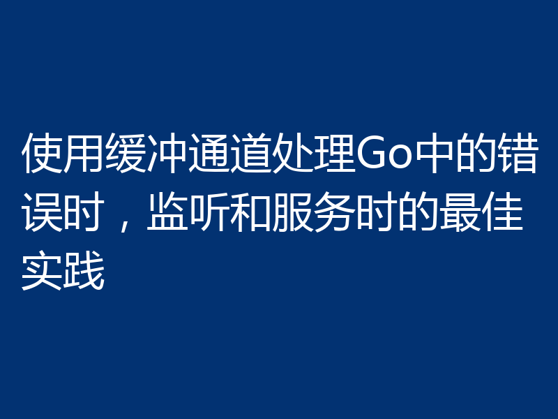 使用缓冲通道处理Go中的错误时,监听和服务时的最佳实践