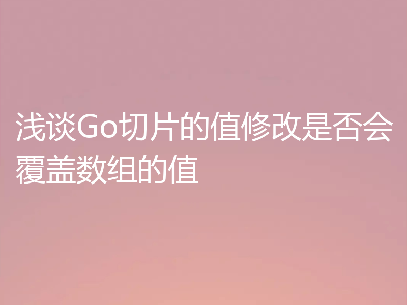 浅谈Go切片的值修改是否会覆盖数组的值