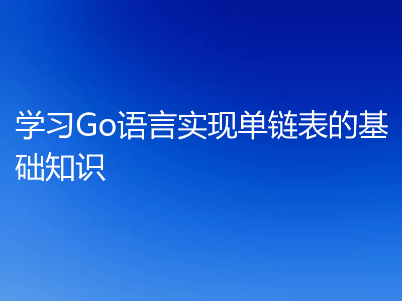 学习Go语言实现单链表的基础知识