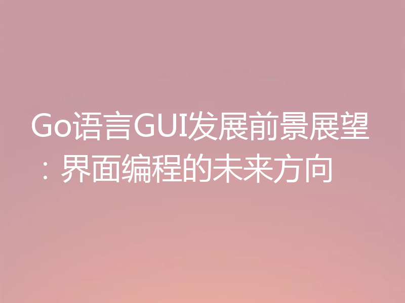 Go语言GUI发展前景展望:界面编程的未来方向