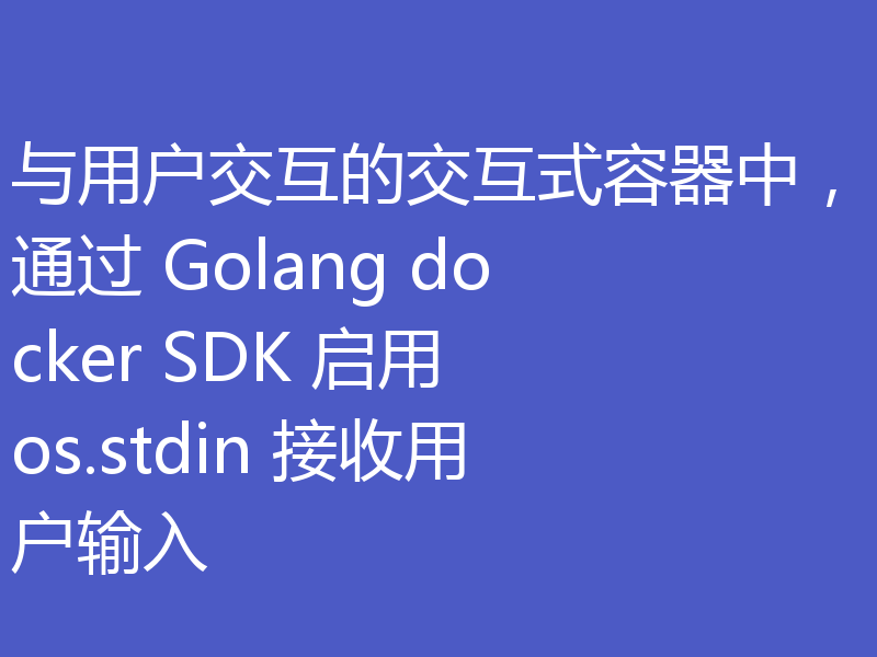 与用户交互的交互式容器中,通过 Golang docker SDK 启用 os.stdin 接收用户输入