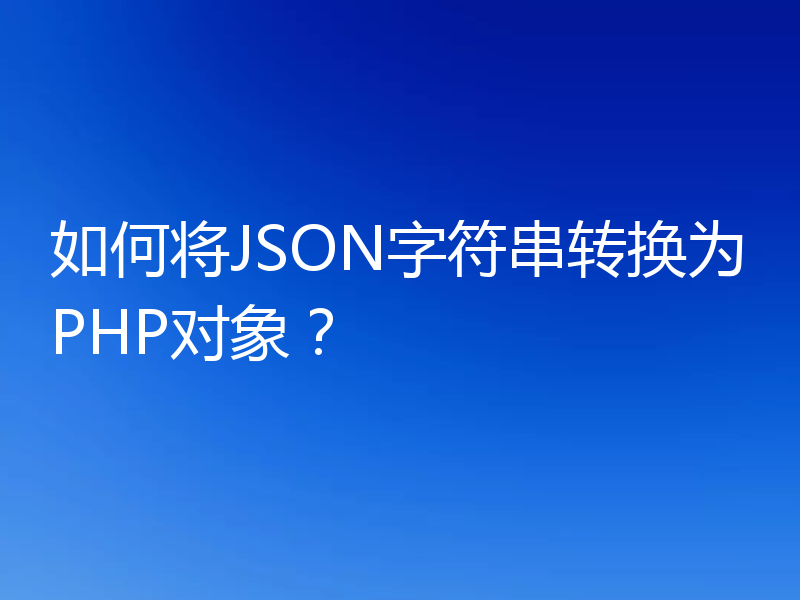 如何将JSON字符串转换为PHP对象?
