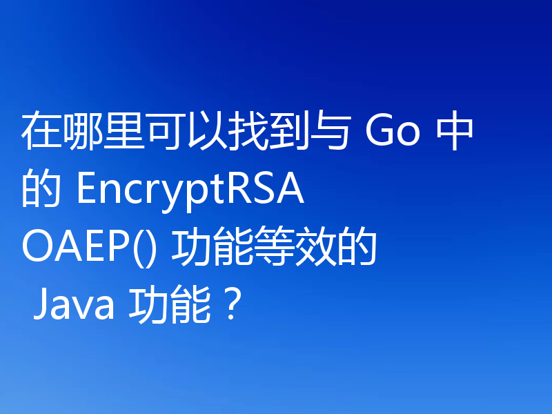 在哪里可以找到与 Go 中的 EncryptRSAOAEP() 功能等效的 Java 功能?