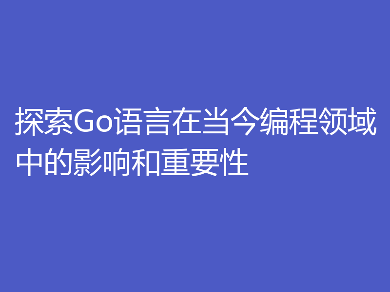探索Go语言在当今编程领域中的影响和重要性