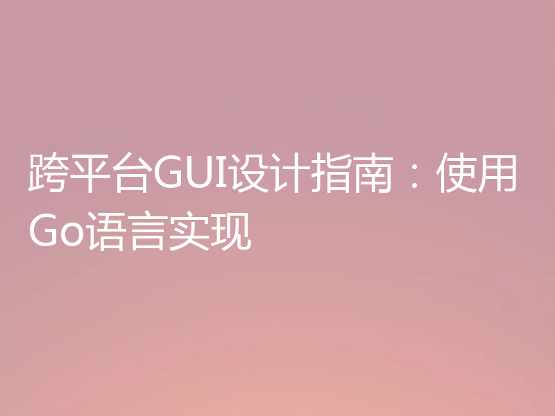 跨平台GUI设计指南:使用Go语言实现