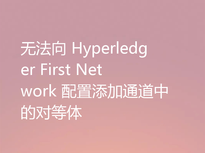 无法向 Hyperledger First Network 配置添加通道中的对等体
