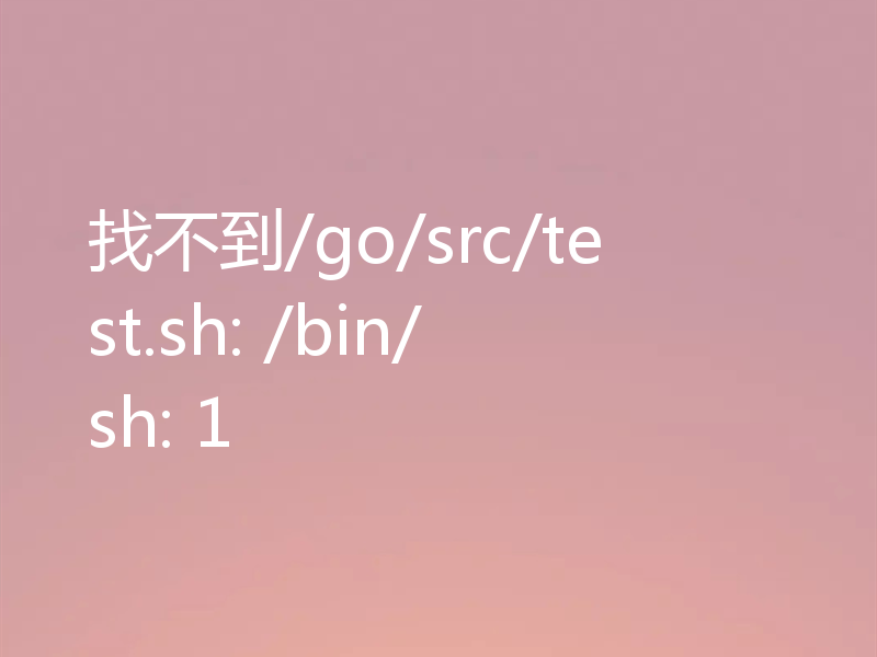找不到/go/src/test.sh: /bin/sh: 1