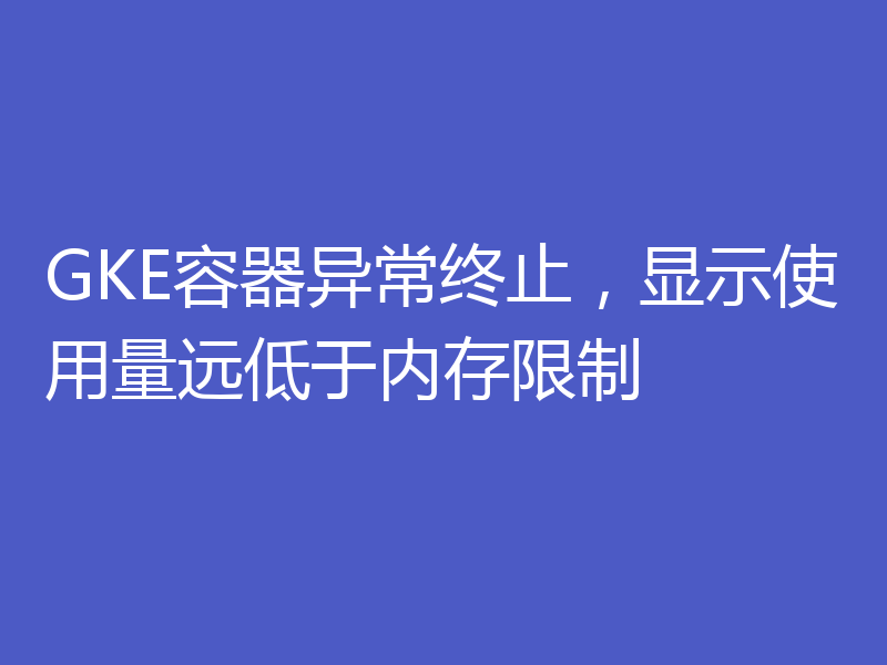 GKE容器异常终止,显示使用量远低于内存限制