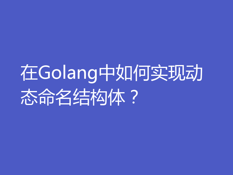 在Golang中如何实现动态命名结构体?