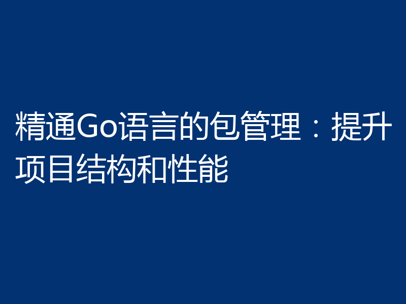 精通Go语言的包管理:提升项目结构和性能