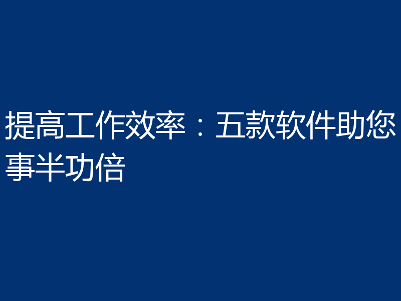 提高工作效率:五款软件助您事半功倍