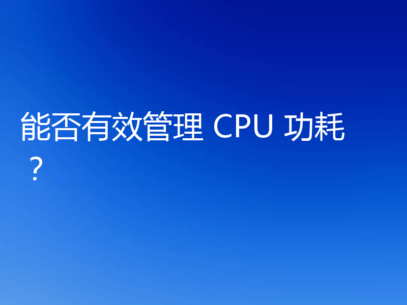 能否有效管理 CPU 功耗?
