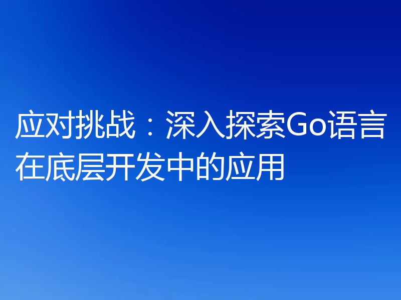 应对挑战:深入探索Go语言在底层开发中的应用