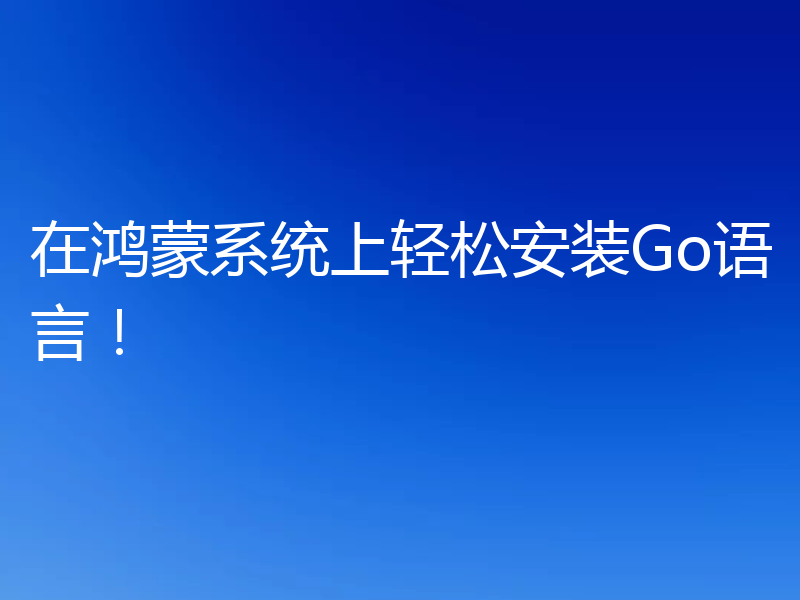 在鸿蒙系统上轻松安装Go语言!
