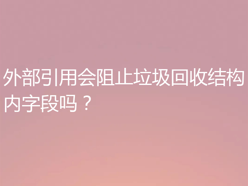 外部引用会阻止垃圾回收结构内字段吗?