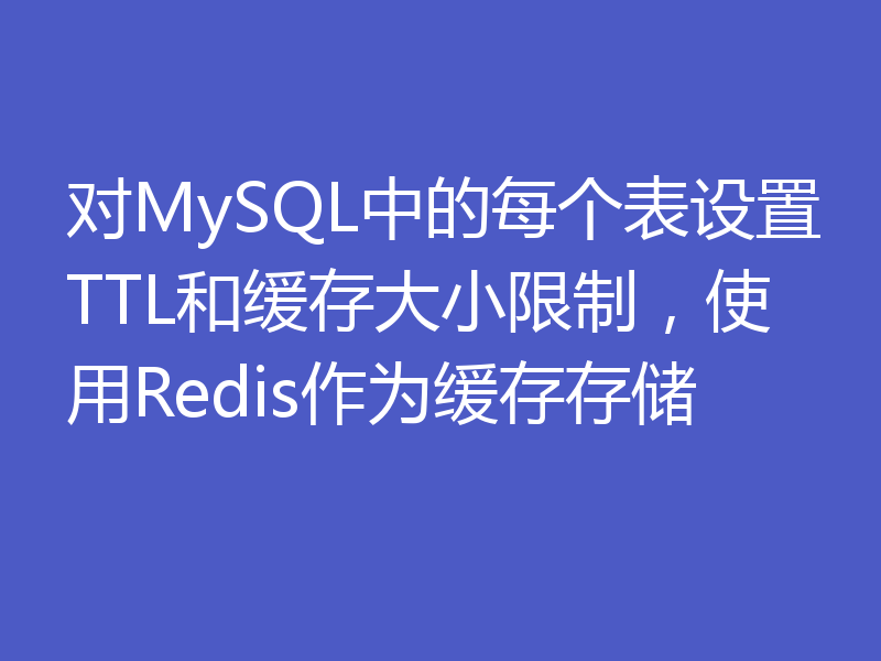 对MySQL中的每个表设置TTL和缓存大小限制,使用Redis作为缓存存储