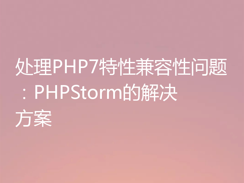 处理PHP7特性兼容性问题:PHPStorm的解决方案