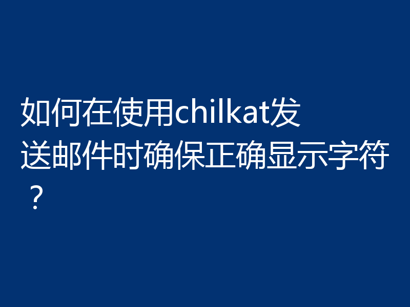 如何在使用chilkat发送邮件时确保正确显示字符?