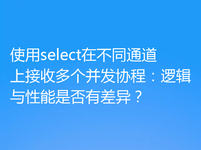 使用select在不同通道上接收多个并发协程:逻辑与性能是否有差异?