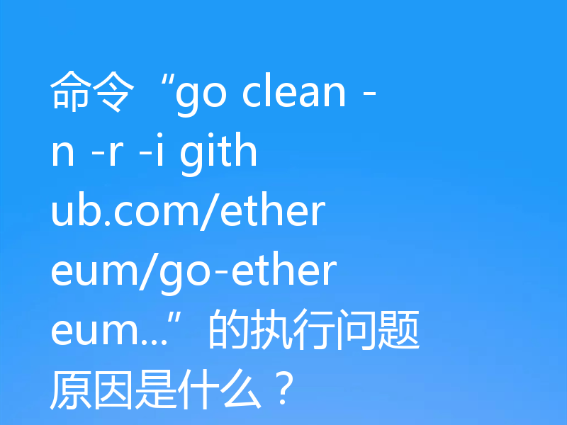 命令“go clean -n -r -i github.com/ethereum/go-ethereum...”的执行问题原因是什么?