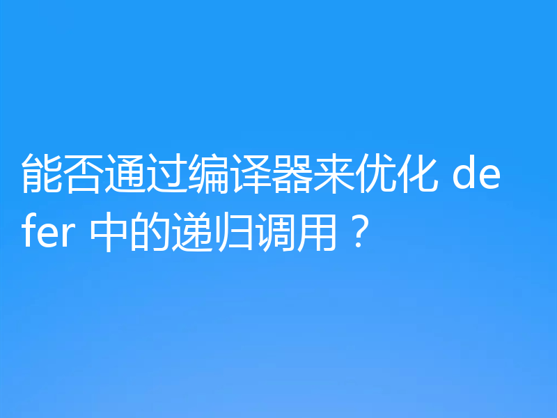 能否通过编译器来优化 defer 中的递归调用?