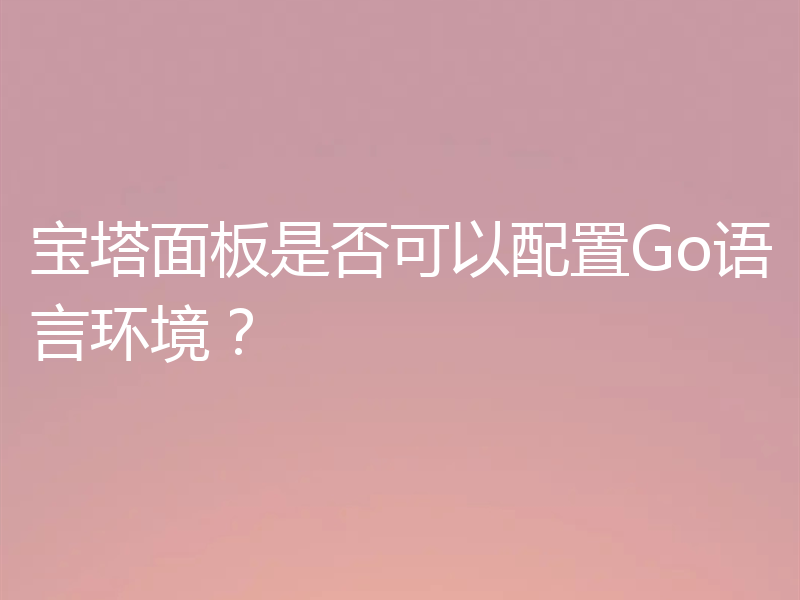 宝塔面板是否可以配置Go语言环境?