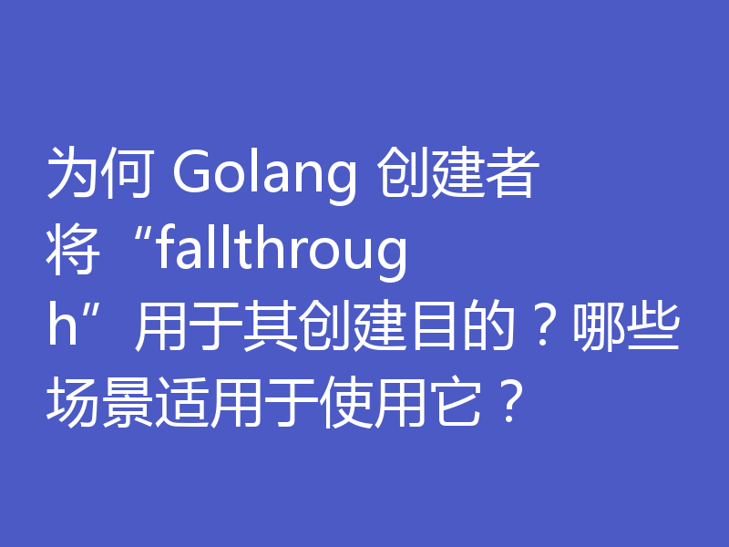 为何 Golang 创建者将“fallthrough”用于其创建目的?哪些场景适用于使用它?
