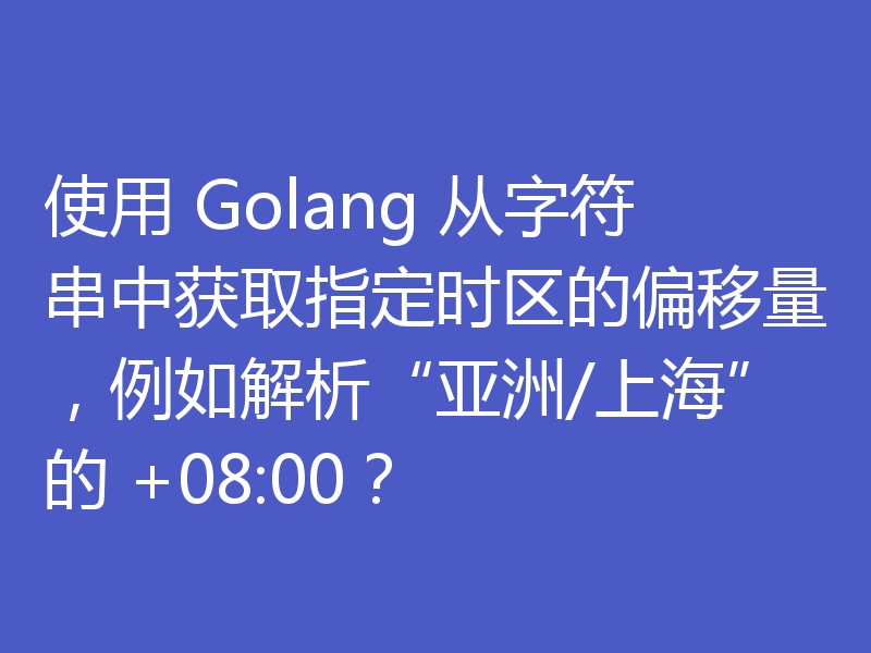 使用 Golang 从字符串中获取指定时区的偏移量,例如解析“亚洲/上海”的 +08:00?