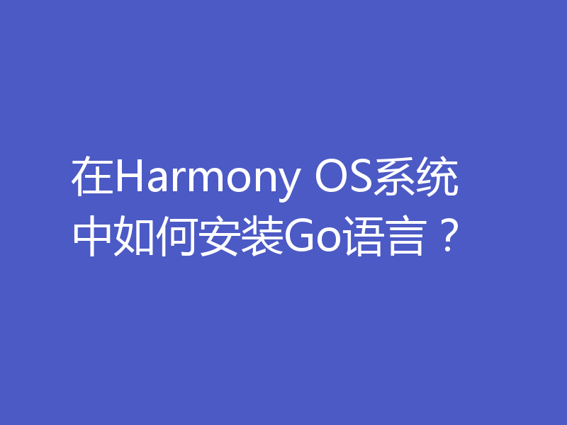 在Harmony OS系统中如何安装Go语言?