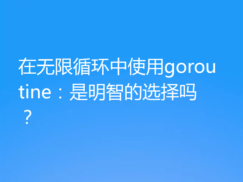 在无限循环中使用goroutine:是明智的选择吗?