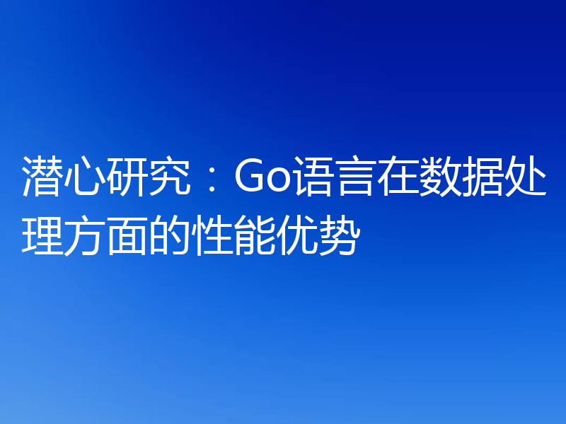潜心研究:Go语言在数据处理方面的性能优势