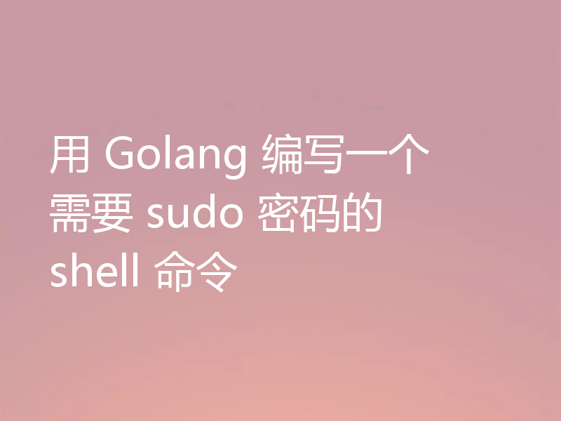用 Golang 编写一个需要 sudo 密码的 shell 命令