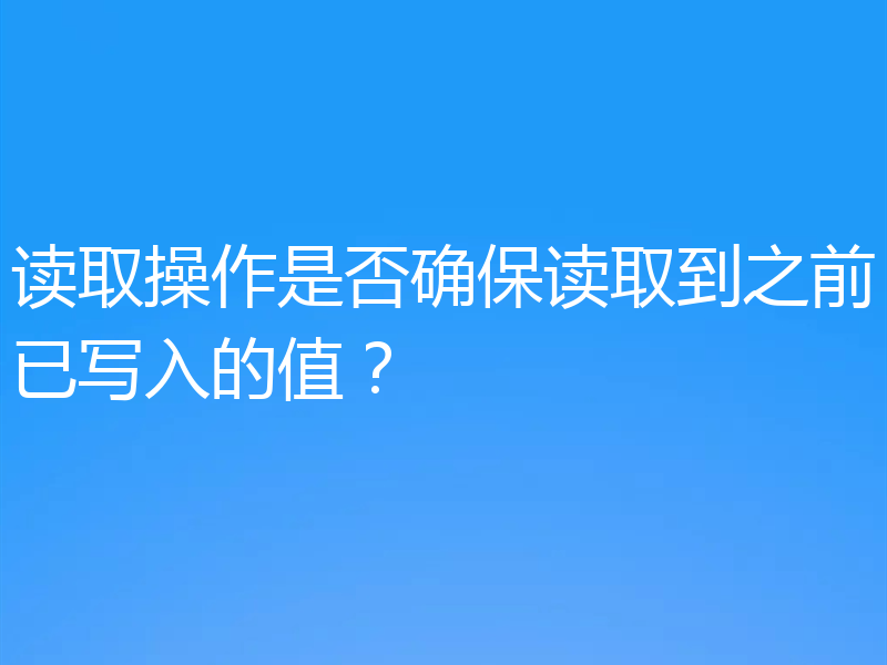 读取操作是否确保读取到之前已写入的值?