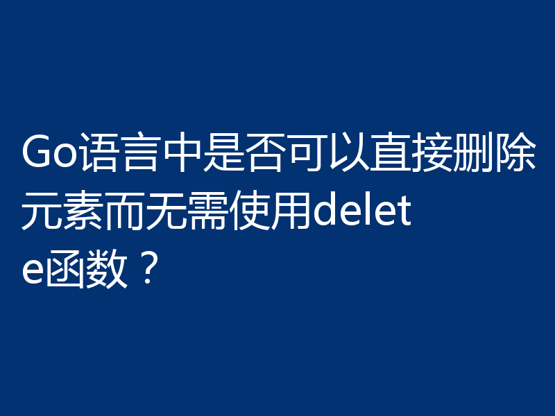 Go语言中是否可以直接删除元素而无需使用delete函数?