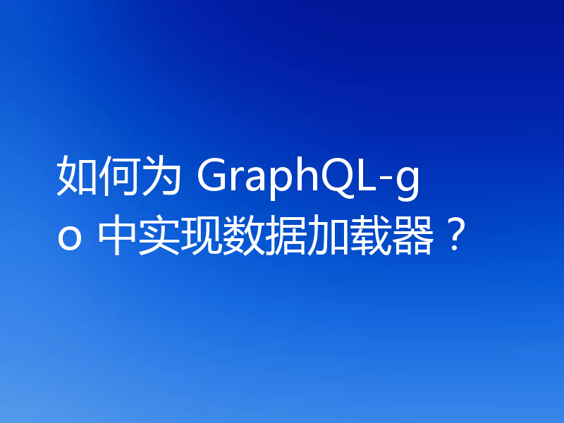 如何为 GraphQL-go 中实现数据加载器?
