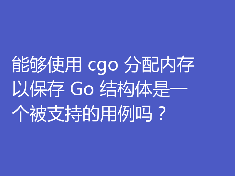 能够使用 cgo 分配内存以保存 Go 结构体是一个被支持的用例吗?