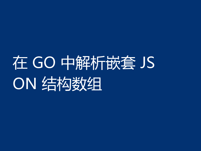 在 GO 中解析嵌套 JSON 结构数组