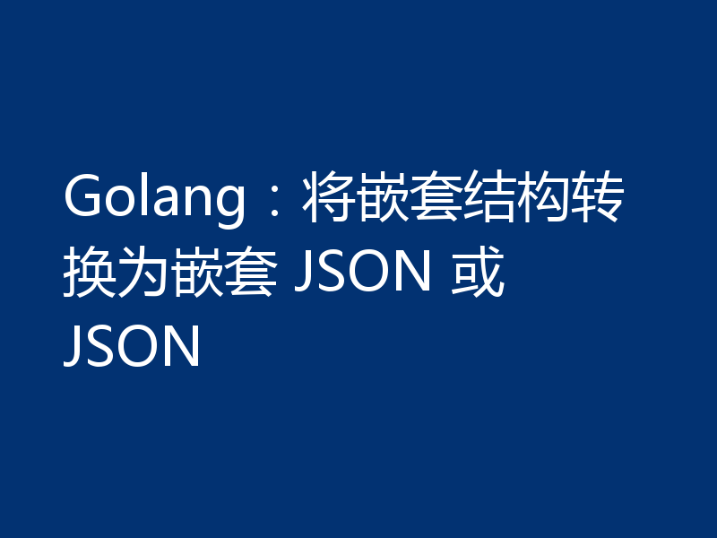 Golang:将嵌套结构转换为嵌套 JSON 或 JSON