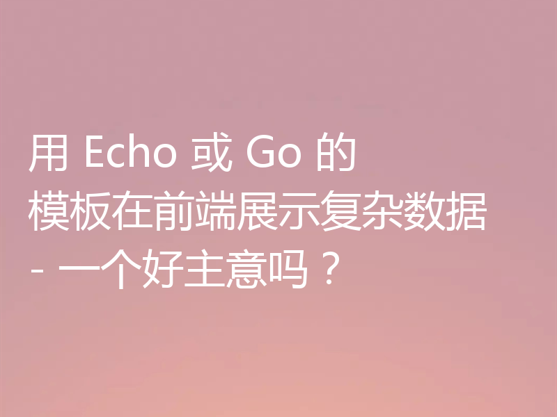 用 Echo 或 Go 的模板在前端展示复杂数据 - 一个好主意吗?