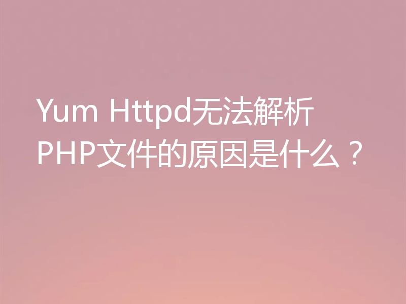 Yum Httpd无法解析PHP文件的原因是什么?