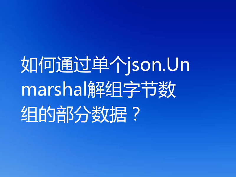 如何通过单个json.Unmarshal解组字节数组的部分数据?