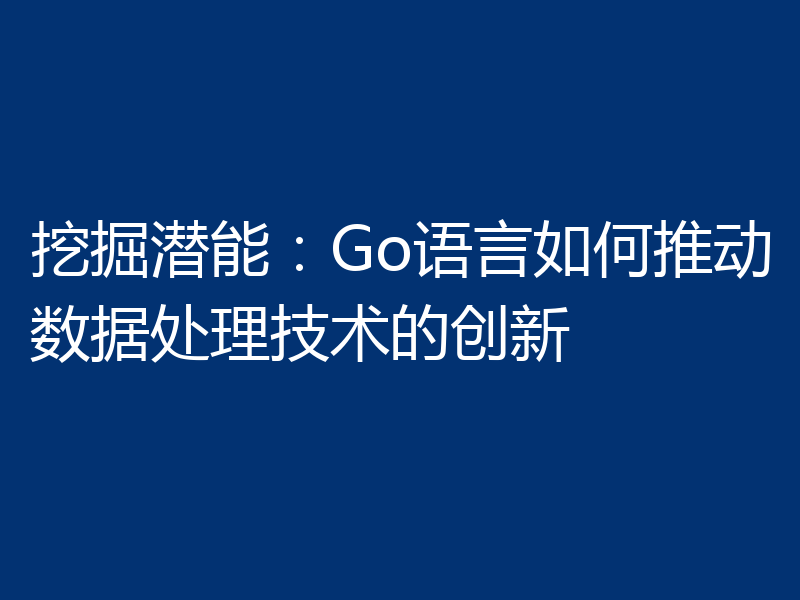 挖掘潜能:Go语言如何推动数据处理技术的创新