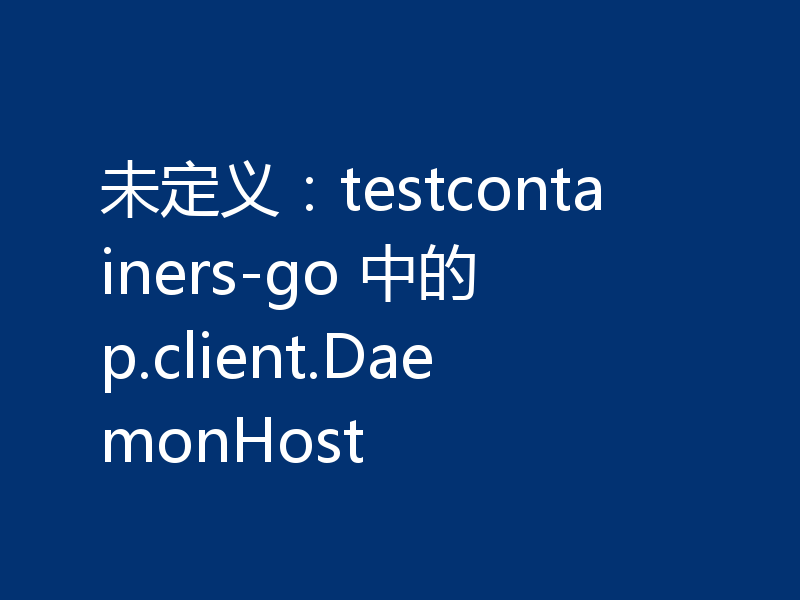 未定义:testcontainers-go 中的 p.client.DaemonHost