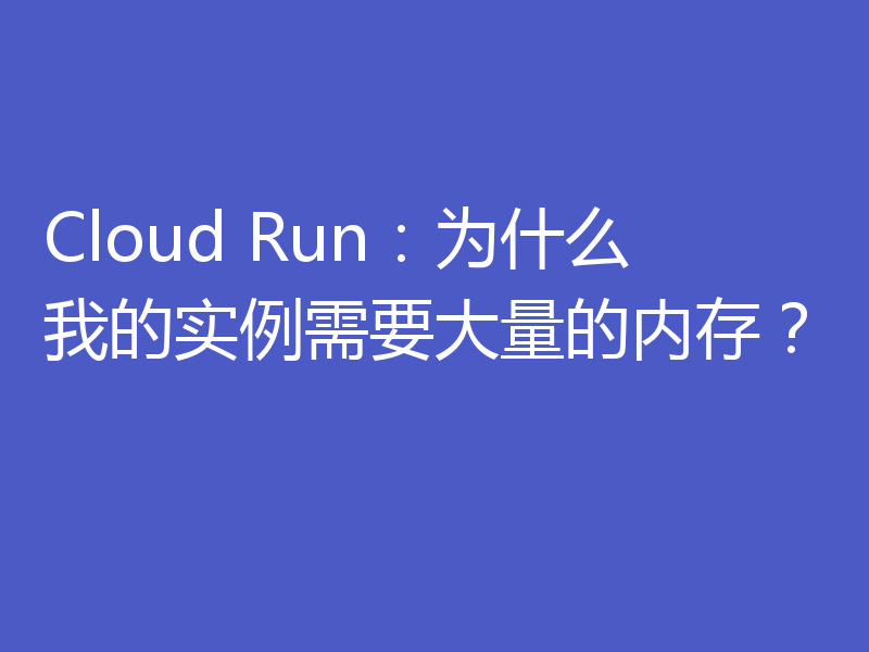 Cloud Run:为什么我的实例需要大量的内存?